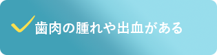 歯肉の腫れや出血がある